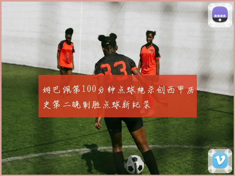 姆巴佩第100分钟点球绝杀创西甲历史第二晚制胜点球新纪录