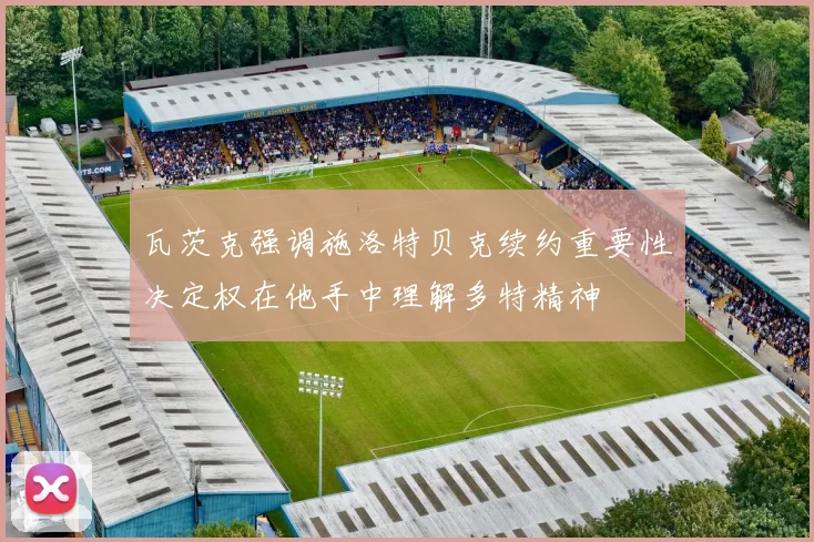 瓦茨克强调施洛特贝克续约重要性决定权在他手中理解多特精神