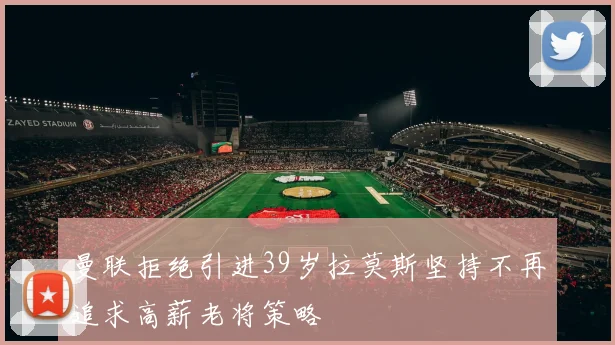 曼联拒绝引进39岁拉莫斯坚持不再追求高薪老将策略