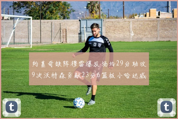 约基奇缺阵穆雷爆发场均29分助攻9次沃特森贡献23分6篮板小哈达威也有17分表现出色