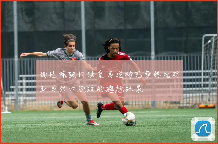 姆巴佩破门助皇马逆转巴萨终结对亚马尔六连败的尴尬纪录