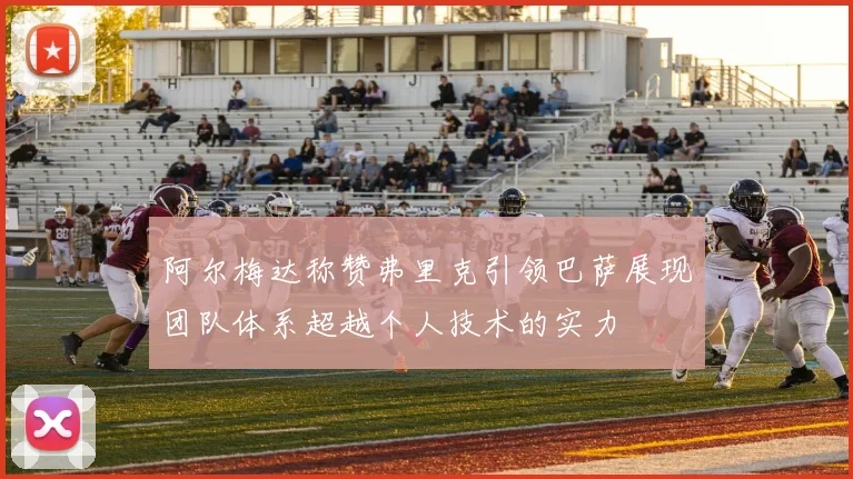 阿尔梅达称赞弗里克引领巴萨展现团队体系超越个人技术的实力