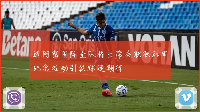 迈阿密国际全队将出席美职联冠军纪念活动引发球迷期待