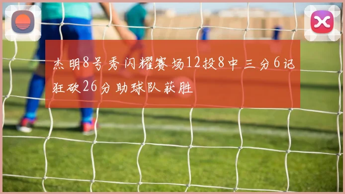 杰明8号秀闪耀赛场12投8中三分6记狂砍26分助球队获胜