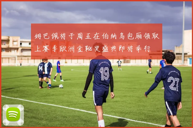 姆巴佩将于周五在伯纳乌包厢领取上赛季欧洲金靴奖盛典即将举行