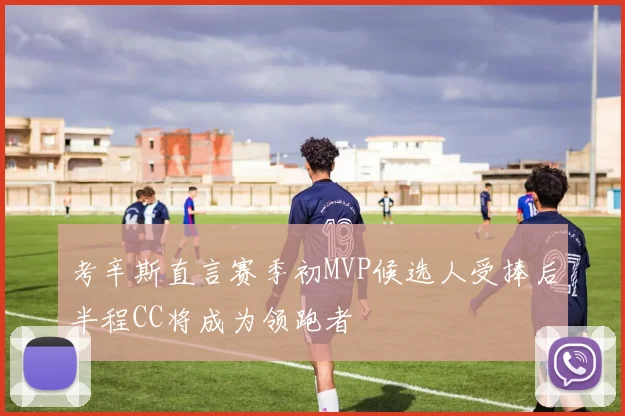 考辛斯直言赛季初MVP候选人受捧后半程CC将成为领跑者