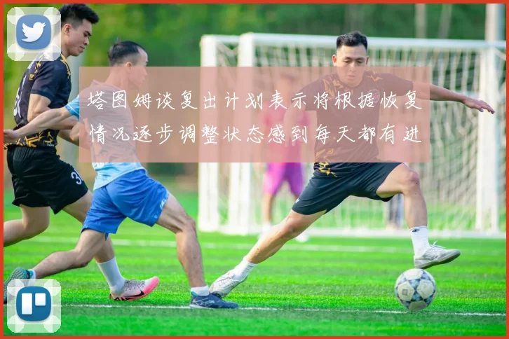 塔图姆谈复出计划表示将根据恢复情况逐步调整状态感到每天都有进步