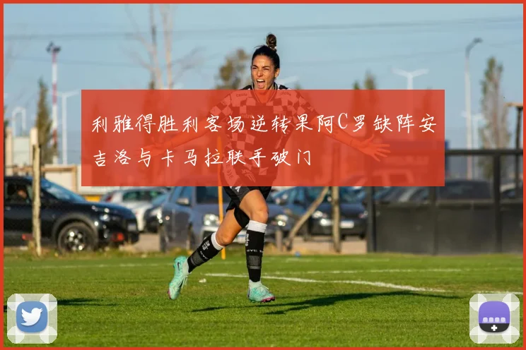利雅得胜利客场逆转果阿C罗缺阵安吉洛与卡马拉联手破门