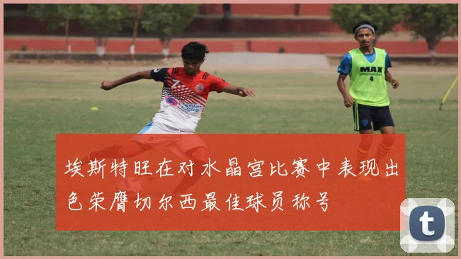 埃斯特旺在对水晶宫比赛中表现出色荣膺切尔西最佳球员称号