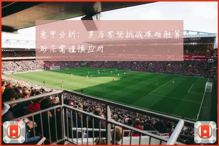 意甲分析：罗马客场挑战艰难胜算渺茫需谨慎应对