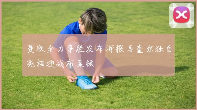 曼联全力争胜发布海报马奎尔独自亮相迎战布莱顿