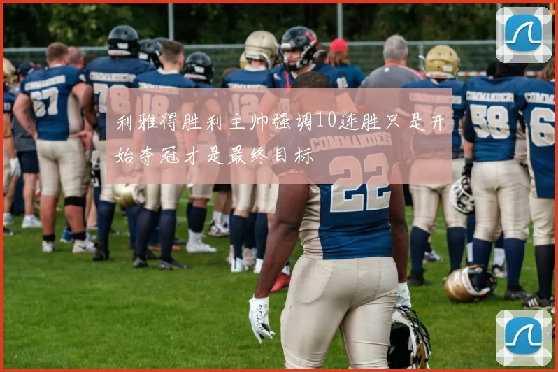 利雅得胜利主帅强调10连胜只是开始夺冠才是最终目标