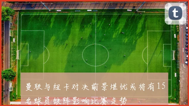 曼联与纽卡对决前景堪忧或将有15名球员缺阵影响比赛走势