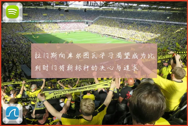 拉门斯向库尔图瓦学习渴望成为比利时门将新标杆的决心与追求