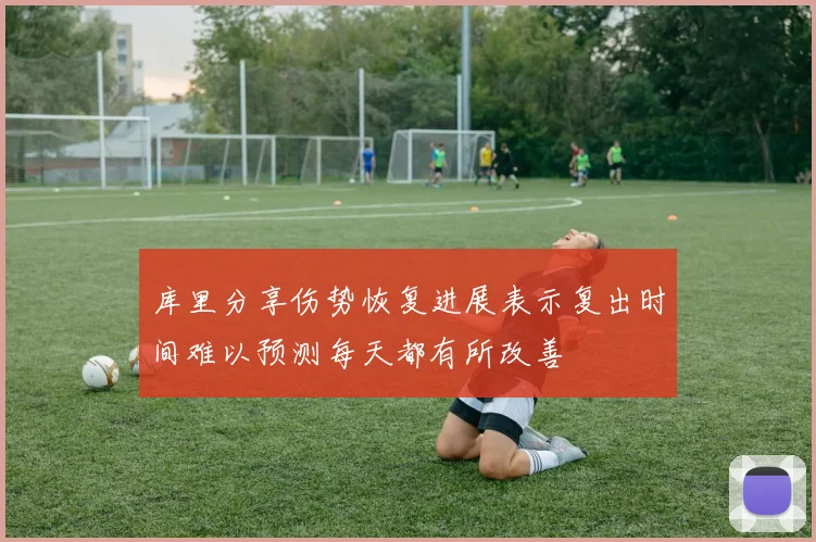库里分享伤势恢复进展表示复出时间难以预测每天都有所改善