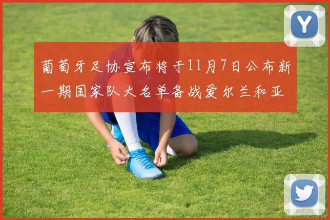葡萄牙足协宣布将于11月7日公布新一期国家队大名单备战爱尔兰和亚美尼亚