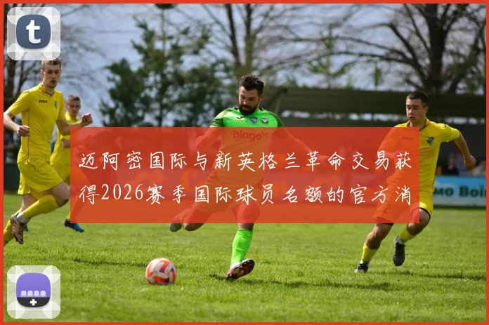 迈阿密国际与新英格兰革命交易获得2026赛季国际球员名额的官方消息