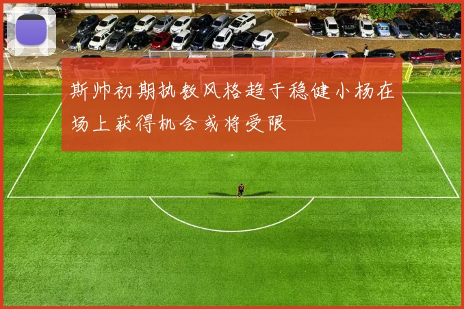 斯帅初期执教风格趋于稳健小杨在场上获得机会或将受限