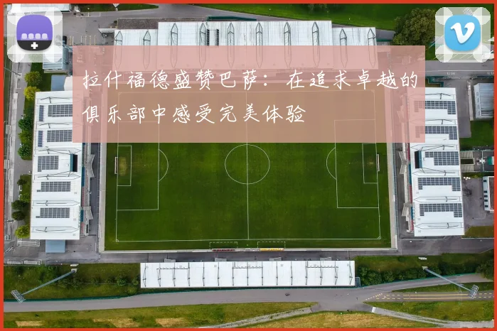 拉什福德盛赞巴萨：在追求卓越的俱乐部中感受完美体验