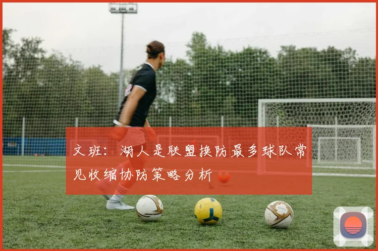 文班：湖人是联盟换防最多球队常见收缩协防策略分析