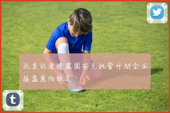 北京记者透露国安无托管计划企业接盘意向缺乏