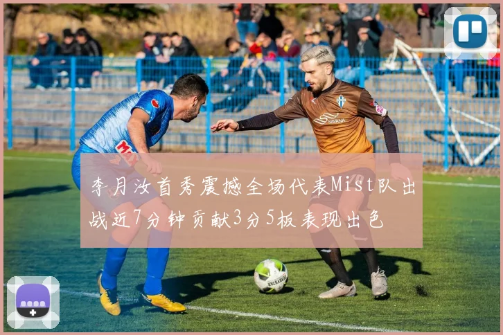 李月汝首秀震撼全场代表Mist队出战近7分钟贡献3分5板表现出色
