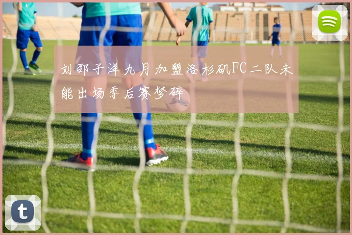 刘邵子洋九月加盟洛杉矶FC二队未能出场季后赛梦碎