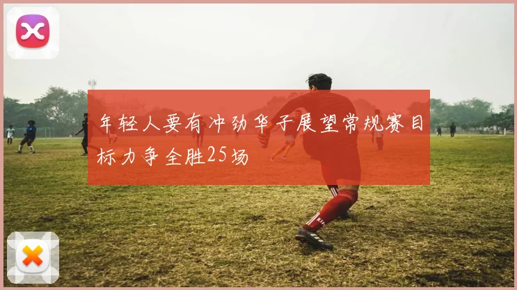 年轻人要有冲劲华子展望常规赛目标力争全胜25场