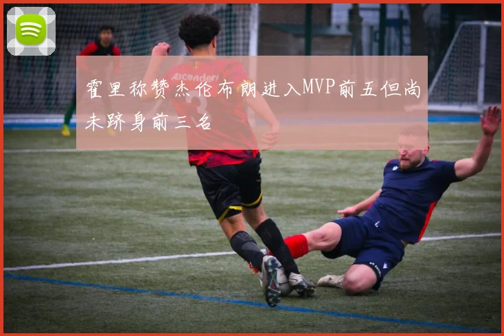 霍里称赞杰伦布朗进入MVP前五但尚未跻身前三名