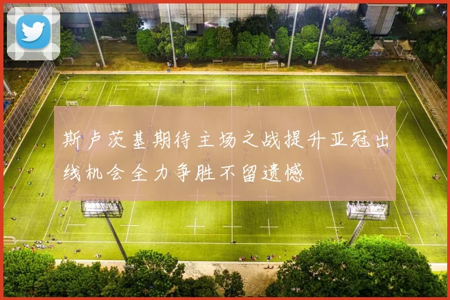 斯卢茨基期待主场之战提升亚冠出线机会全力争胜不留遗憾